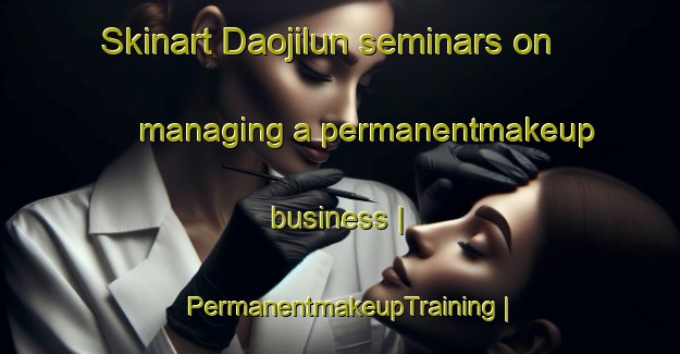 Skinart Daojilun seminars on managing a permanentmakeup business | PermanentmakeupTraining | PermanentmakeupClasses | SkinartTraining-China